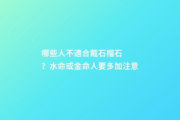 哪些人不適合戴石榴石？水命或金命人要多加注意